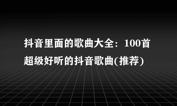 抖音里面的歌曲大全：100首超级好听的抖音歌曲(推荐)