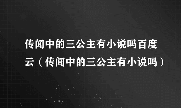 传闻中的三公主有小说吗百度云（传闻中的三公主有小说吗）