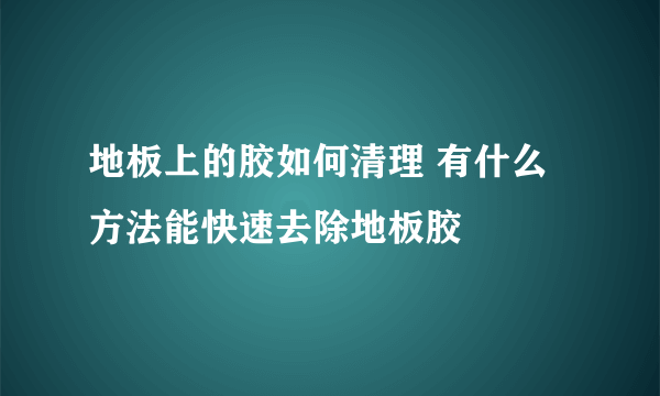 地板上的胶如何清理 有什么方法能快速去除地板胶