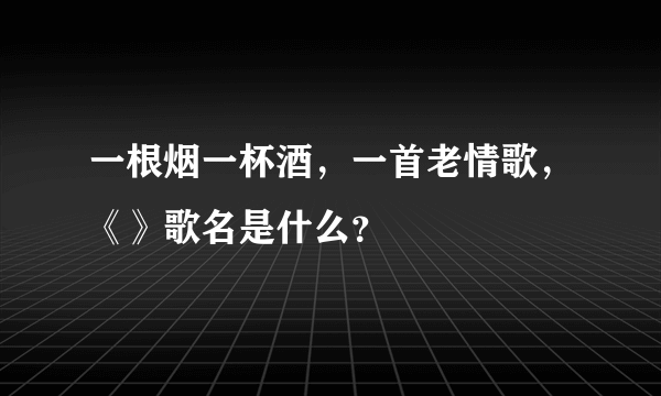 一根烟一杯酒，一首老情歌，《》歌名是什么？