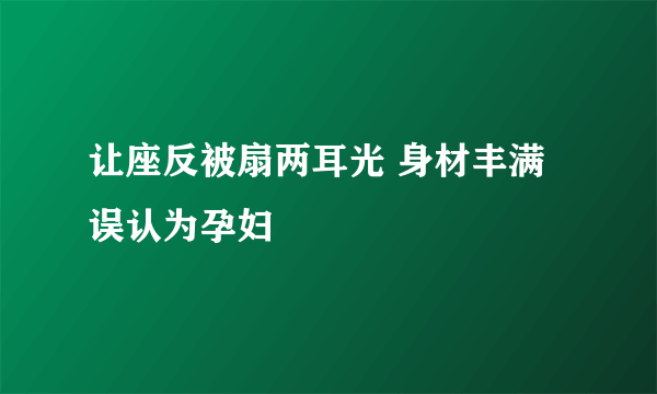 让座反被扇两耳光 身材丰满误认为孕妇