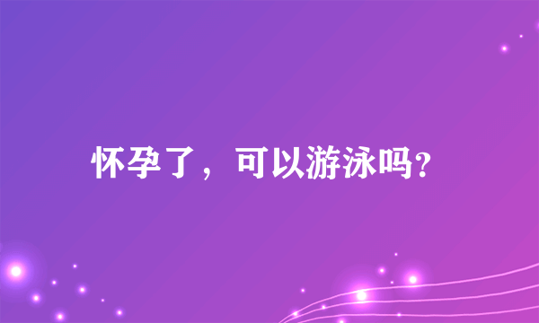 怀孕了，可以游泳吗？