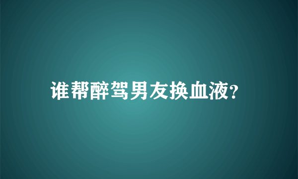 谁帮醉驾男友换血液？