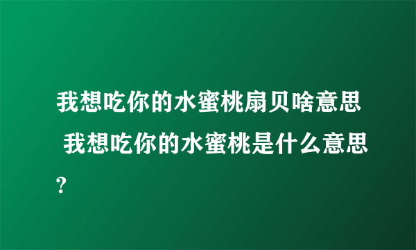 我想吃你的水蜜桃扇贝啥意思 我想吃你的水蜜桃是什么意思?