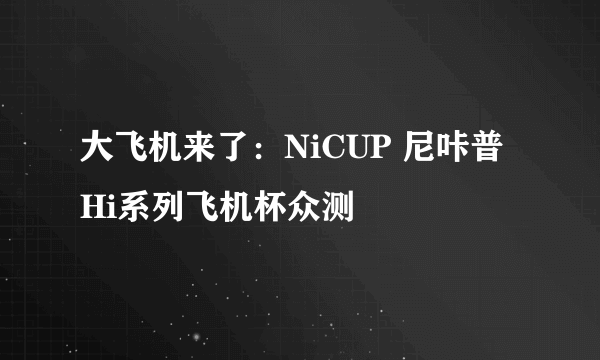 大飞机来了：NiCUP 尼咔普 Hi系列飞机杯众测