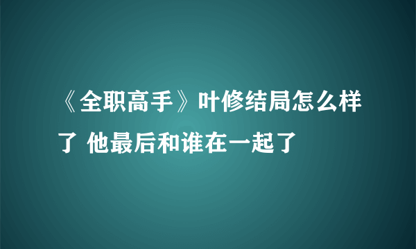 《全职高手》叶修结局怎么样了 他最后和谁在一起了