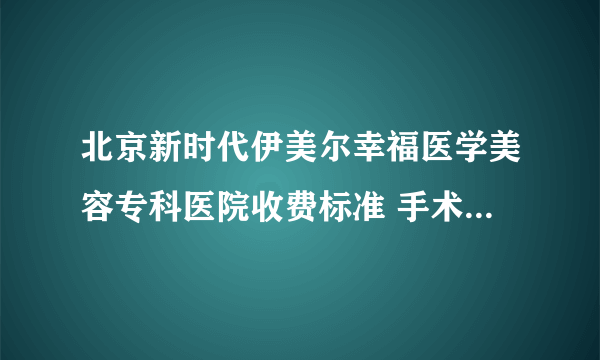 北京新时代伊美尔幸福医学美容专科医院收费标准 手术技巧实力