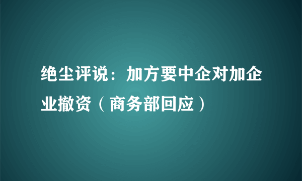 绝尘评说：加方要中企对加企业撤资（商务部回应）