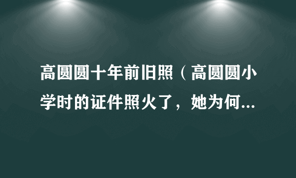 高圆圆十年前旧照（高圆圆小学时的证件照火了，她为何能够成为大众女神）