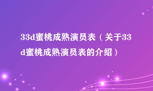 33d蜜桃成熟演员表（关于33d蜜桃成熟演员表的介绍）