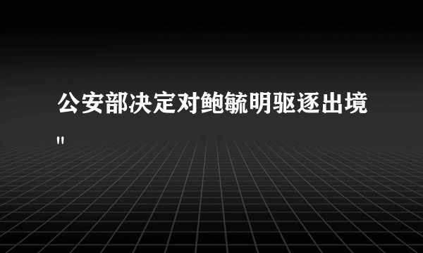 公安部决定对鲍毓明驱逐出境