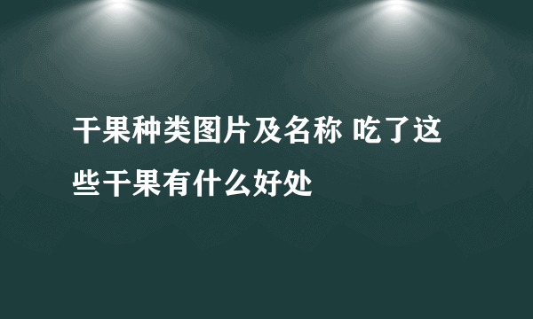 干果种类图片及名称 吃了这些干果有什么好处