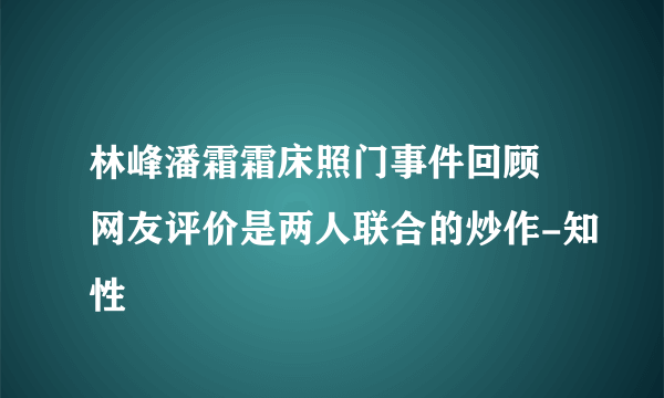 林峰潘霜霜床照门事件回顾 网友评价是两人联合的炒作-知性