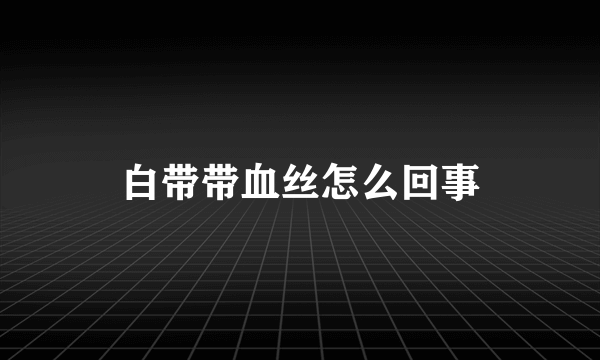 白带带血丝怎么回事