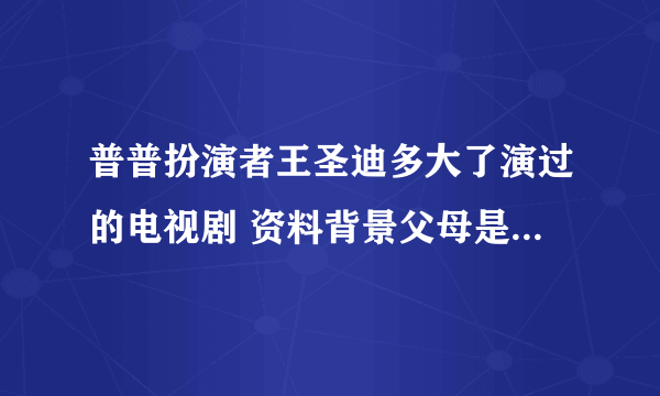 普普扮演者王圣迪多大了演过的电视剧 资料背景父母是干嘛的介绍