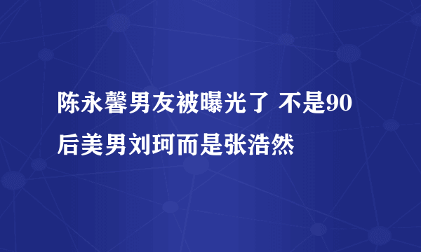 陈永馨男友被曝光了 不是90后美男刘珂而是张浩然