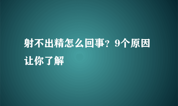 射不出精怎么回事？9个原因让你了解