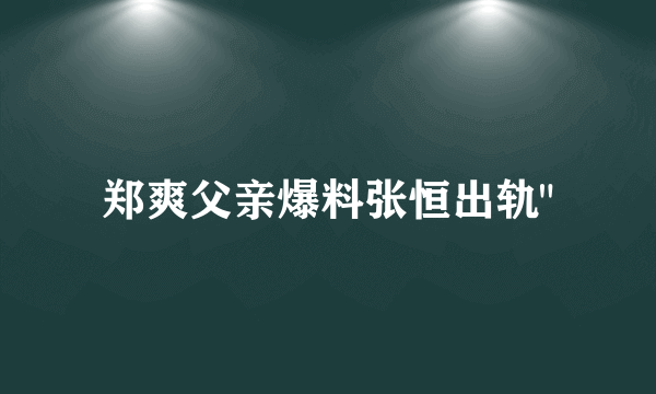 郑爽父亲爆料张恒出轨