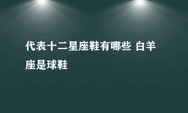 代表十二星座鞋有哪些 白羊座是球鞋