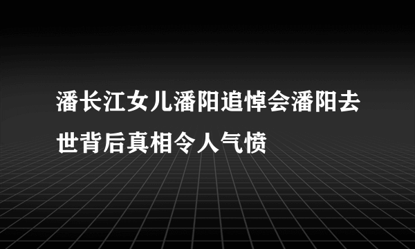 潘长江女儿潘阳追悼会潘阳去世背后真相令人气愤