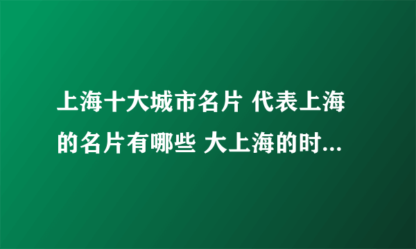 上海十大城市名片 代表上海的名片有哪些 大上海的时尚形象地标