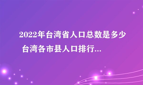 2022年台湾省人口总数是多少 台湾各市县人口排行榜 台湾哪个市县人口最多