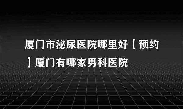 厦门市泌尿医院哪里好【预约】厦门有哪家男科医院