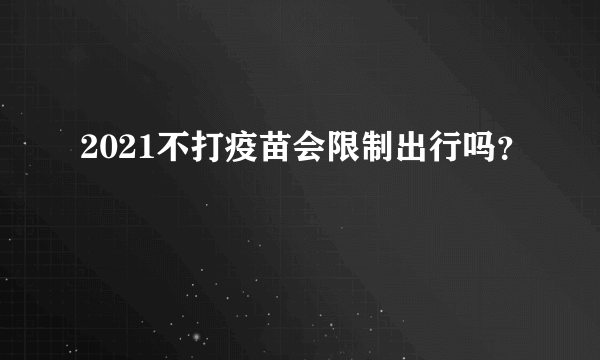 2021不打疫苗会限制出行吗？