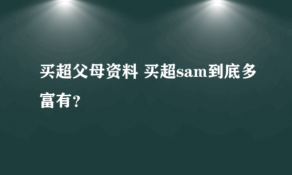 买超父母资料 买超sam到底多富有？