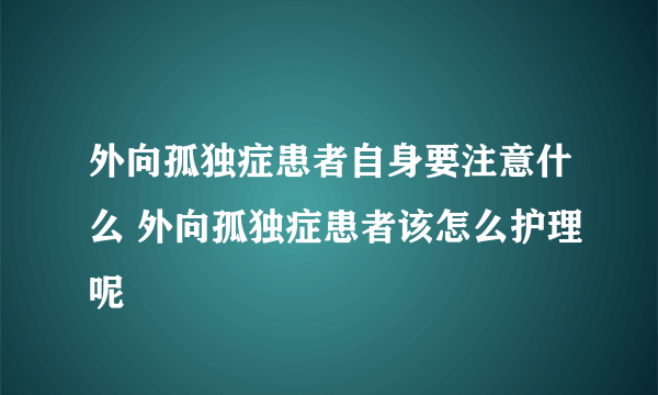 外向孤独症患者自身要注意什么 外向孤独症患者该怎么护理呢