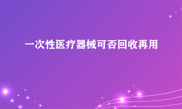 一次性医疗器械可否回收再用