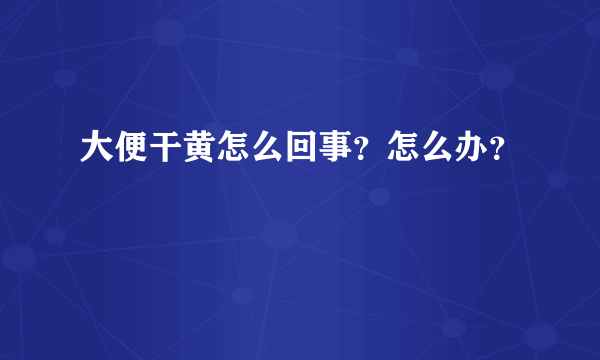 大便干黄怎么回事？怎么办？