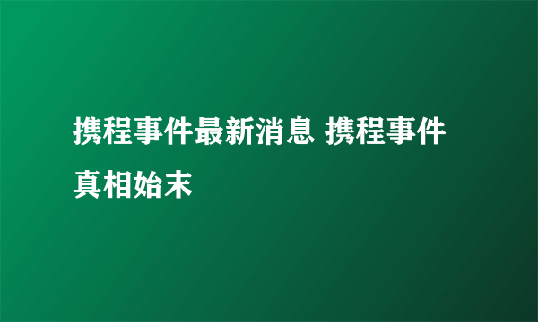 携程事件最新消息 携程事件真相始末