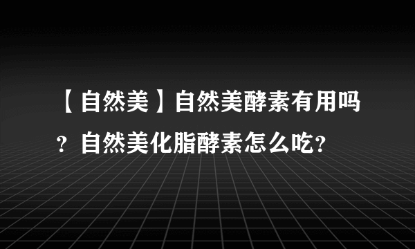 【自然美】自然美酵素有用吗？自然美化脂酵素怎么吃？