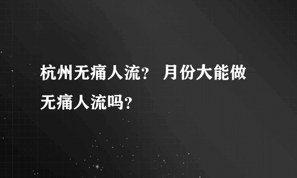 杭州无痛人流？ 月份大能做无痛人流吗？