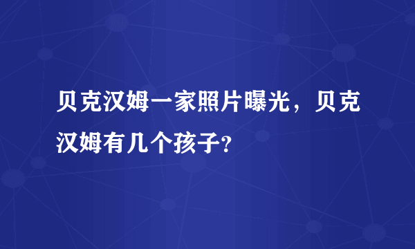 贝克汉姆一家照片曝光，贝克汉姆有几个孩子？