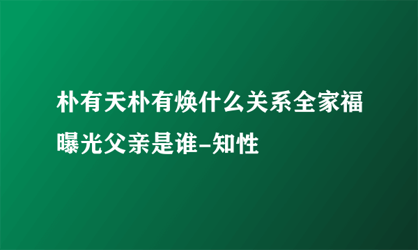 朴有天朴有焕什么关系全家福曝光父亲是谁-知性