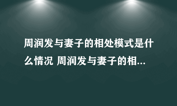 周润发与妻子的相处模式是什么情况 周润发与妻子的相处模式是怎么回事