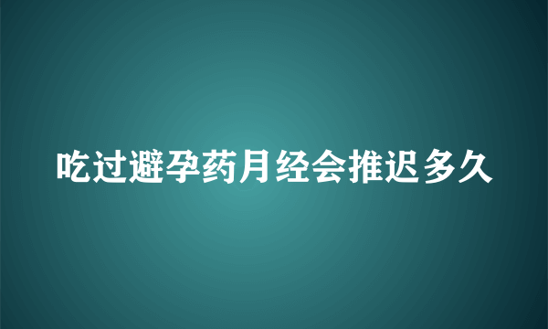 吃过避孕药月经会推迟多久