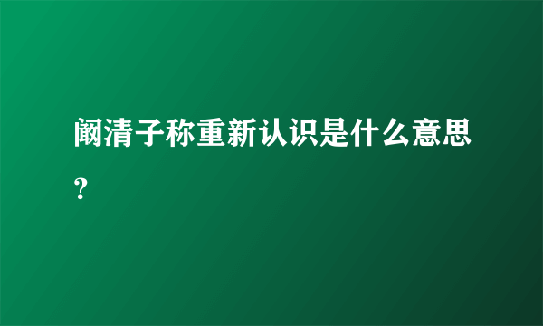 阚清子称重新认识是什么意思？