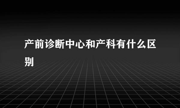 产前诊断中心和产科有什么区别