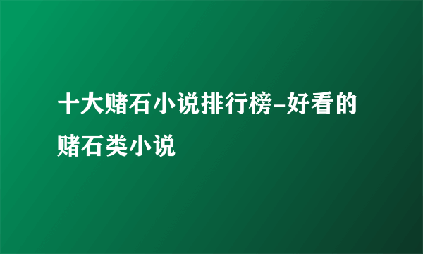 十大赌石小说排行榜-好看的赌石类小说