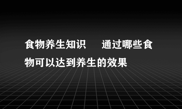 食物养生知识     通过哪些食物可以达到养生的效果