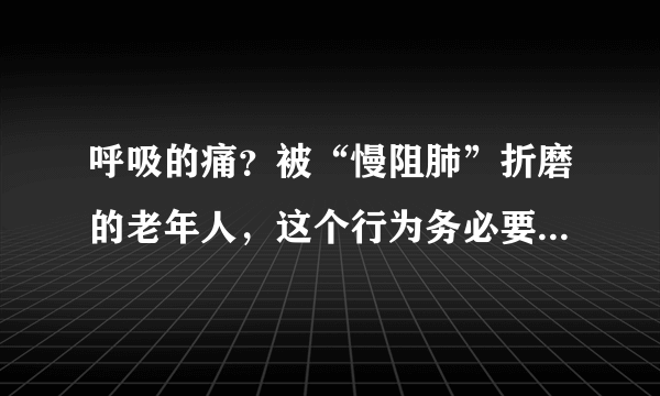 呼吸的痛？被“慢阻肺”折磨的老年人，这个行为务必要立即改掉！