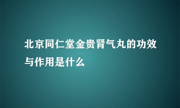 北京同仁堂金贵肾气丸的功效与作用是什么