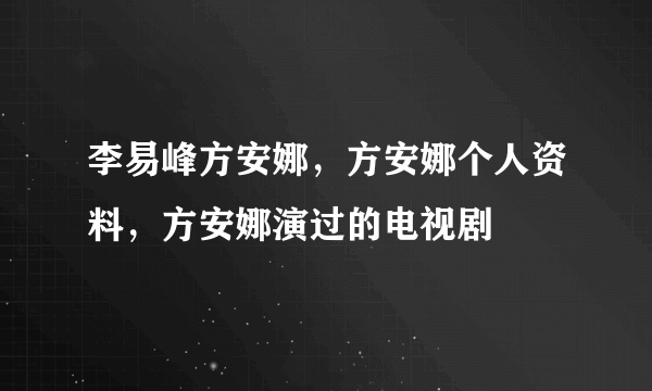 李易峰方安娜，方安娜个人资料，方安娜演过的电视剧