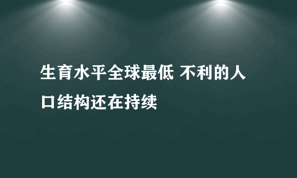 生育水平全球最低 不利的人口结构还在持续