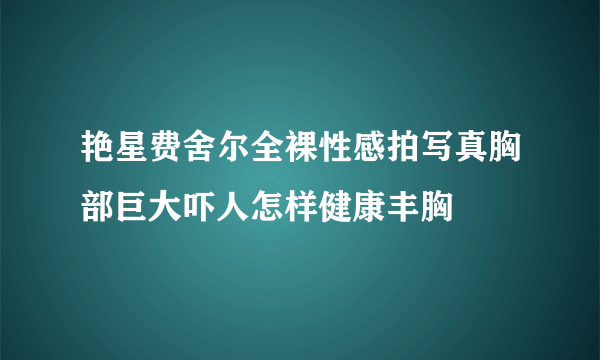 艳星费舍尔全裸性感拍写真胸部巨大吓人怎样健康丰胸