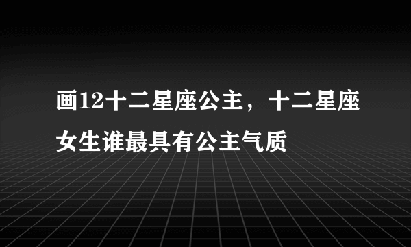 画12十二星座公主，十二星座女生谁最具有公主气质