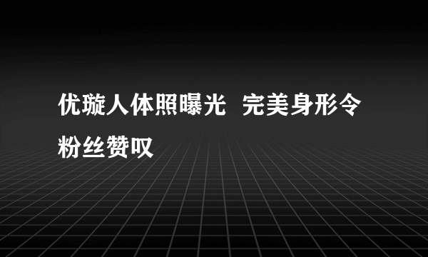 优璇人体照曝光  完美身形令粉丝赞叹